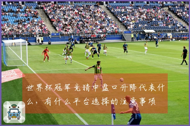 世界杯冠军竞猜中盘口升降代表什么，有什么平台选择的注意事项