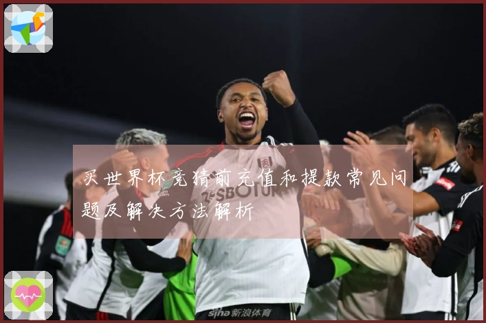 买世界杯竞猜前充值和提款常见问题及解决方法解析