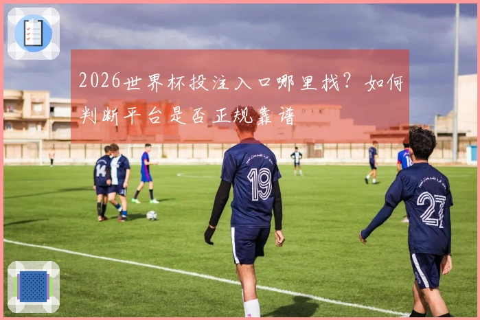 2026世界杯投注入口哪里找？如何判断平台是否正规靠谱