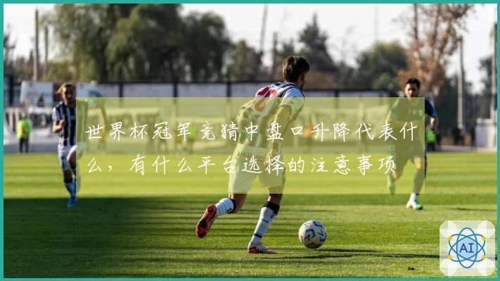 世界杯冠军竞猜中盘口升降代表什么，有什么平台选择的注意事项