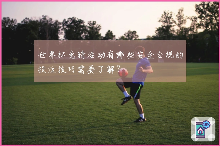 世界杯竞猜活动有哪些安全合规的投注技巧需要了解？